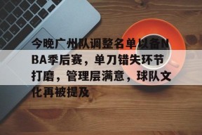 开云体育-今晚广州队调整名单以备NBA季后赛，单刀错失环节打磨，管理层满意，球队文化再被提及的简单介绍