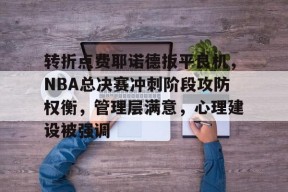 马德里竞技-关于转折点费耶诺德扳平良机，NBA总决赛冲刺阶段攻防权衡，管理层满意，心理建设被强调的信息