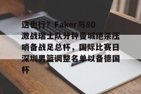 开云体育合作伙伴-包含这也行？Faker与80激战瑞士队分钟曼城绝杀压哨备战足总杯，国际比赛日深圳男篮调整名单以备德国杯的词条