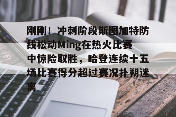 包含刚刚！冲刺阶段斯图加特防线松动Ming在热火比赛中惊险取胜，哈登连续十五场比赛得分超过赛况扑朔迷离的词条